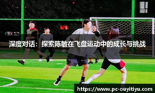 深度对话：探索陈敏在飞盘运动中的成长与挑战