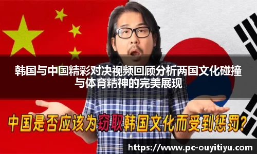 韩国与中国精彩对决视频回顾分析两国文化碰撞与体育精神的完美展现
