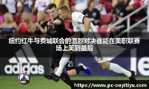 纽约红牛与费城联合的激烈对决谁能在美职联赛场上笑到最后